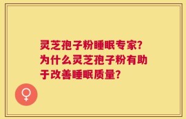 灵芝孢子粉睡眠专家？为什么灵芝孢子粉有助于改善睡眠质量？