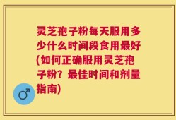 灵芝孢子粉每天服用多少什么时间段食用最好(如何正确服用灵芝孢子粉？最佳时间和剂量指南)
