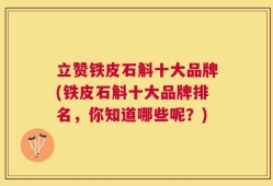 立赞铁皮石斛十大品牌(铁皮石斛十大品牌排名，你知道哪些呢？)