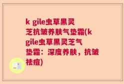 k gile虫草黑灵芝抗皱养肤气垫霜(kgile虫草黑灵芝气垫霜：深度养肤，抗皱祛痘)
