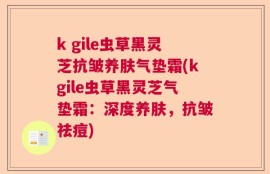 k gile虫草黑灵芝抗皱养肤气垫霜(kgile虫草黑灵芝气垫霜：深度养肤，抗皱祛痘)