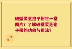 破壁灵芝孢子粉世一堂图片？了解破壁灵芝孢子粉的功效与用法？