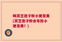 喝灵芝孢子粉小便发黄(灵芝孢子粉会导致小便发黄？)