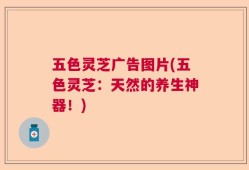 五色灵芝广告图片(五色灵芝：天然的养生神器！)
