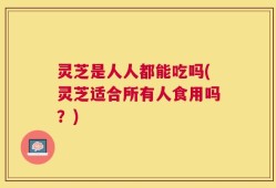 灵芝是人人都能吃吗(灵芝适合所有人食用吗？)