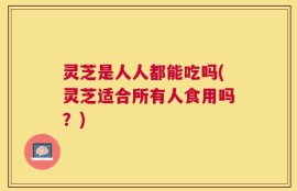 灵芝是人人都能吃吗(灵芝适合所有人食用吗？)