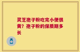 灵芝孢子粉吃完小便很黄？孢子粉的保质期多长