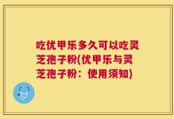 吃优甲乐多久可以吃灵芝孢子粉(优甲乐与灵芝孢子粉：使用须知)