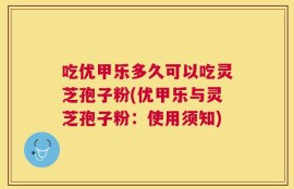 吃优甲乐多久可以吃灵芝孢子粉(优甲乐与灵芝孢子粉：使用须知)