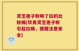 灵芝孢子粉喝了拉的比较稀(饮用灵芝孢子粉引起拉稀，提醒注意安全)
