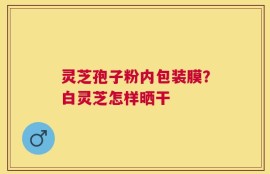 灵芝孢子粉内包装膜？白灵芝怎样晒干