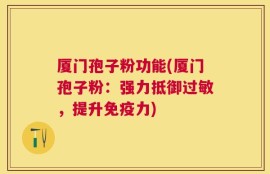厦门孢子粉功能(厦门孢子粉：强力抵御过敏，提升免疫力)