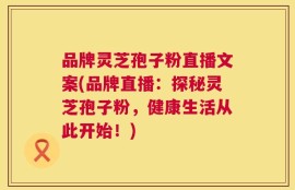品牌灵芝孢子粉直播文案(品牌直播：探秘灵芝孢子粉，健康生活从此开始！)