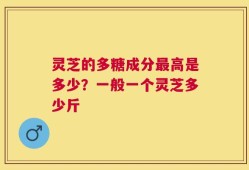 灵芝的多糖成分最高是多少？一般一个灵芝多少斤