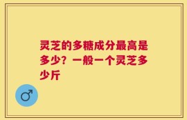 灵芝的多糖成分最高是多少？一般一个灵芝多少斤