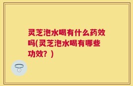 灵芝泡水喝有什么药效吗(灵芝泡水喝有哪些功效？)