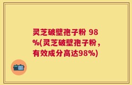 灵芝破壁孢子粉 98%(灵芝破壁孢子粉，有效成分高达98%)