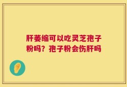 肝萎缩可以吃灵芝孢子粉吗？孢子粉会伤肝吗