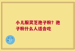 小儿服灵芝孢子粉？孢子粉什么人适合吃