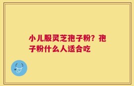 小儿服灵芝孢子粉？孢子粉什么人适合吃