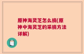 原神海灵芝怎么摘(原神中海灵芝的采摘方法详解)