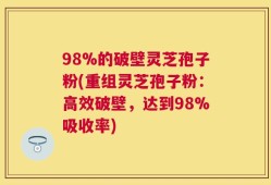 98%的破壁灵芝孢子粉(重组灵芝孢子粉：高效破壁，达到98%吸收率)