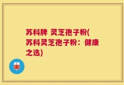 苏科牌 灵芝孢子粉(苏科灵芝孢子粉：健康之选)