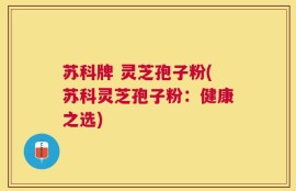 苏科牌 灵芝孢子粉(苏科灵芝孢子粉：健康之选)