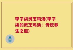 李子柒灵芝鸡汤(李子柒的灵芝鸡汤：传统养生之道)