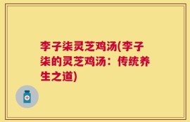 李子柒灵芝鸡汤(李子柒的灵芝鸡汤：传统养生之道)