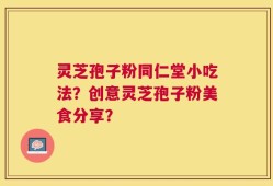 灵芝孢子粉同仁堂小吃法？创意灵芝孢子粉美食分享？
