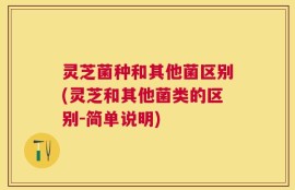 灵芝菌种和其他菌区别(灵芝和其他菌类的区别-简单说明)