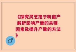 《探究灵芝孢子粉亩产 解析影响产量的关键因素及提升产量的方法》