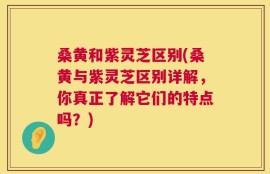 桑黄和紫灵芝区别(桑黄与紫灵芝区别详解，你真正了解它们的特点吗？)