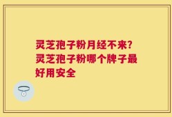 灵芝孢子粉月经不来？灵芝孢子粉哪个牌子最好用安全