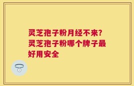 灵芝孢子粉月经不来？灵芝孢子粉哪个牌子最好用安全