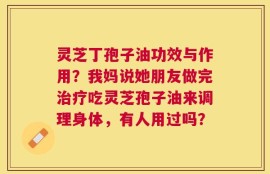 灵芝丁孢子油功效与作用？我妈说她朋友做完治疗吃灵芝孢子油来调理身体，有人用过吗？