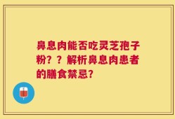 鼻息肉能否吃灵芝孢子粉？？解析鼻息肉患者的膳食禁忌？