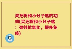 灵芝粉和小分子肽的功效(灵芝粉和小分子肽：强效抗氧化，提升免疫)