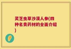 灵芝虫草沙漠人参(四种名贵药材的全面介绍)