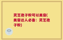 灵芝孢子粉可以美容(美容达人必备：灵芝孢子粉)
