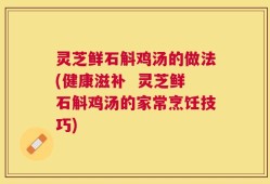 灵芝鲜石斛鸡汤的做法(健康滋补  灵芝鲜石斛鸡汤的家常烹饪技巧)