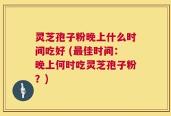 灵芝孢子粉晚上什么时间吃好 (最佳时间：晚上何时吃灵芝孢子粉？)