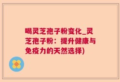 喝灵芝孢子粉变化_灵芝孢子粉：提升健康与免疫力的天然选择)