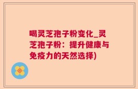 喝灵芝孢子粉变化_灵芝孢子粉：提升健康与免疫力的天然选择)