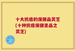 十大抗癌的保健品灵芝(十种抗癌保健圣品之灵芝)