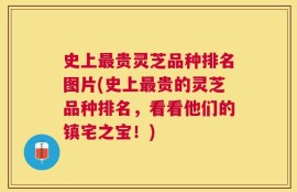 史上最贵灵芝品种排名图片(史上最贵的灵芝品种排名，看看他们的镇宅之宝！)