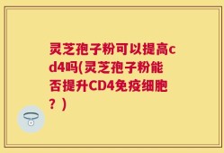 灵芝孢子粉可以提高cd4吗(灵芝孢子粉能否提升CD4免疫细胞？)