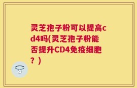灵芝孢子粉可以提高cd4吗(灵芝孢子粉能否提升CD4免疫细胞？)