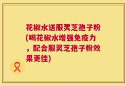 花椒水送服灵芝孢子粉(喝花椒水增强免疫力，配合服灵芝孢子粉效果更佳)